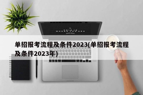 单招报考流程及条件2023(单招报考流程及条件2023年)