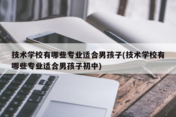 技术学校有哪些专业适合男孩子(技术学校有哪些专业适合男孩子初中)