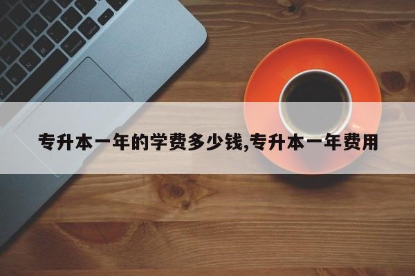 专升本一年的学费多少钱,专升本一年费用