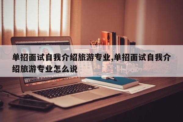 单招面试自我介绍旅游专业,单招面试自我介绍旅游专业怎么说
