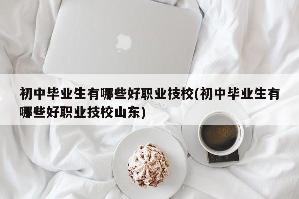 初中毕业生有哪些好职业技校(初中毕业生有哪些好职业技校山东)