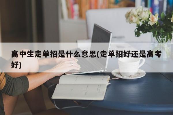 高中生走单招是什么意思(走单招好还是高考好)