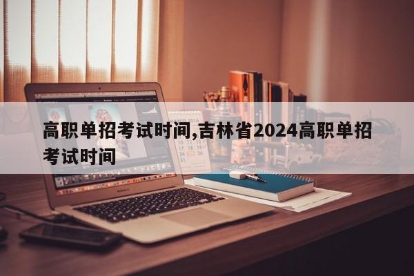 高职单招考试时间,吉林省2024高职单招考试时间