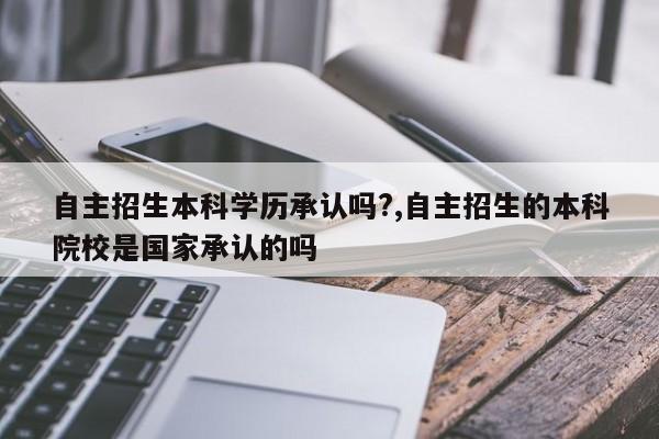 自主招生本科学历承认吗?,自主招生的本科院校是国家承认的吗