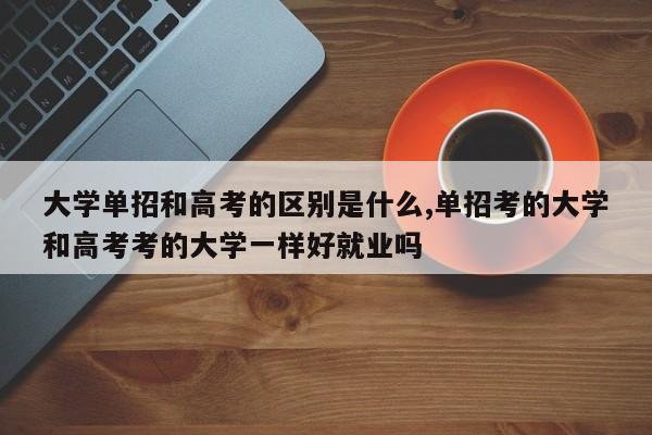 大学单招和高考的区别是什么,单招考的大学和高考考的大学一样好就业吗
