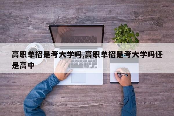 高职单招是考大学吗,高职单招是考大学吗还是高中
