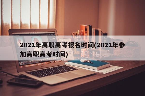 2021年高职高考报名时间(2021年参加高职高考时间)