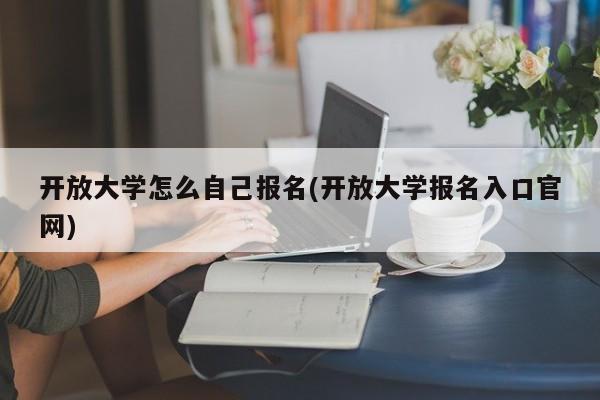 开放大学怎么自己报名(开放大学报名入口官网)