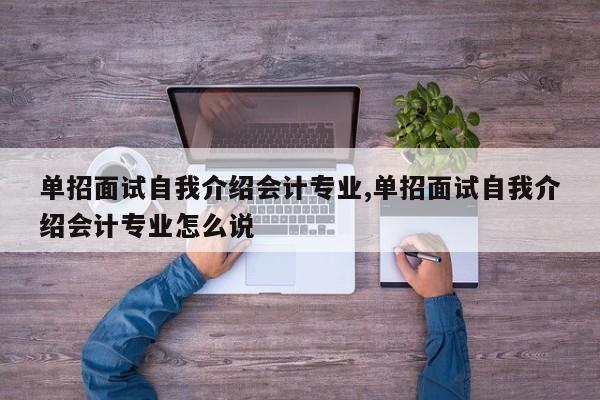 单招面试自我介绍会计专业,单招面试自我介绍会计专业怎么说