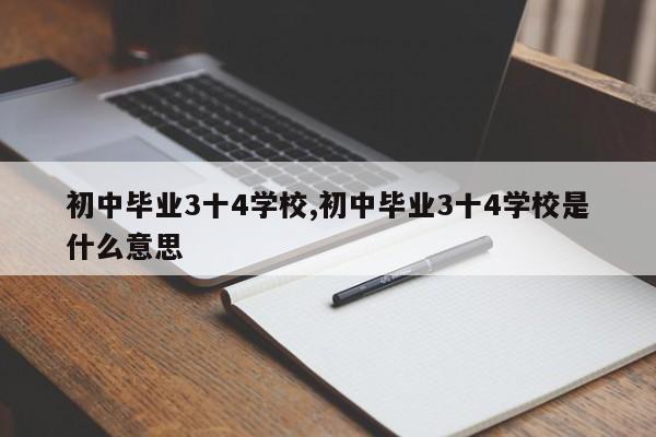 初中毕业3十4学校,初中毕业3十4学校是什么意思