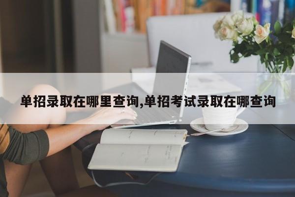 单招录取在哪里查询,单招考试录取在哪查询