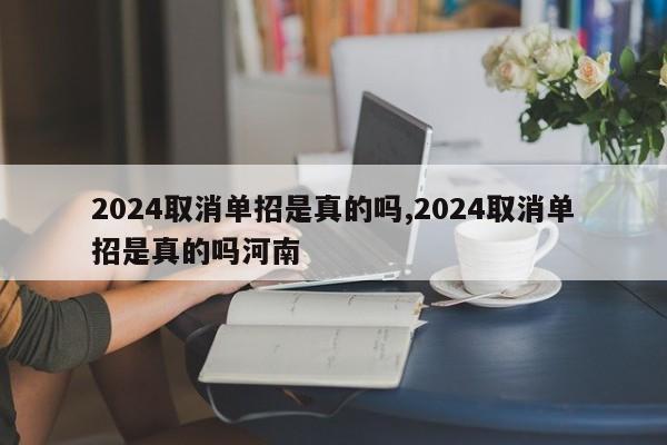 2024取消单招是真的吗,2024取消单招是真的吗河南