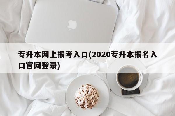 专升本网上报考入口(2020专升本报名入口官网登录)