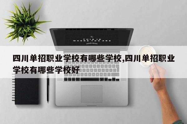 四川单招职业学校有哪些学校,四川单招职业学校有哪些学校好
