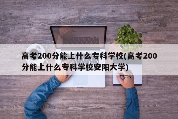 高考200分能上什么专科学校(高考200分能上什么专科学校安阳大学)