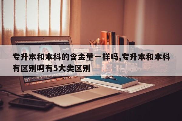 专升本和本科的含金量一样吗,专升本和本科有区别吗有5大类区别