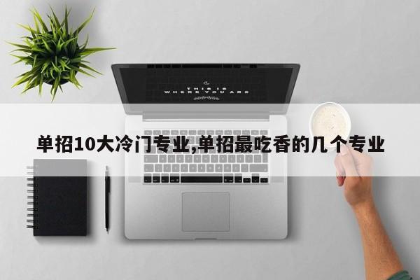 单招10大冷门专业,单招最吃香的几个专业