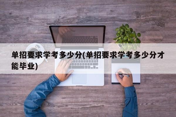单招要求学考多少分(单招要求学考多少分才能毕业)