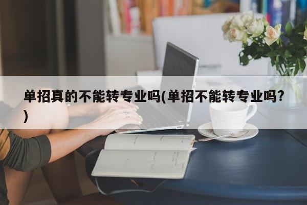 单招真的不能转专业吗(单招不能转专业吗?)