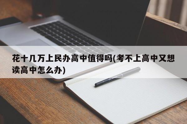 花十几万上民办高中值得吗(考不上高中又想读高中怎么办)