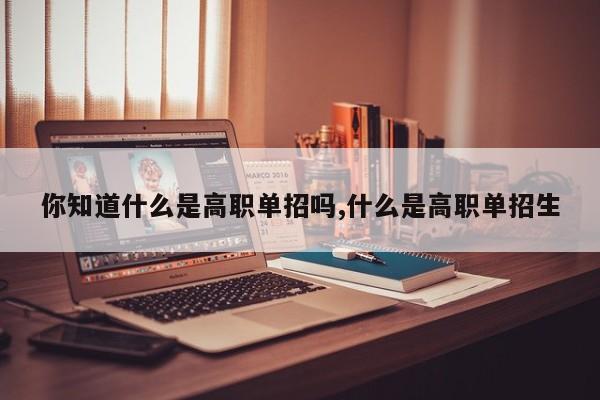 你知道什么是高职单招吗,什么是高职单招生