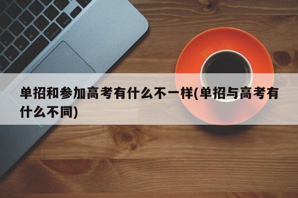 单招和参加高考有什么不一样(单招与高考有什么不同)