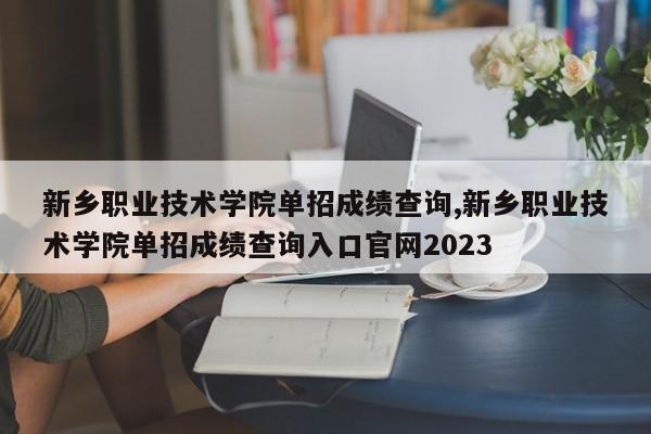 新乡职业技术学院单招成绩查询,新乡职业技术学院单招成绩查询入口官网2023