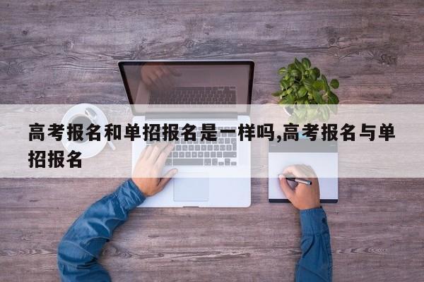 高考报名和单招报名是一样吗,高考报名与单招报名