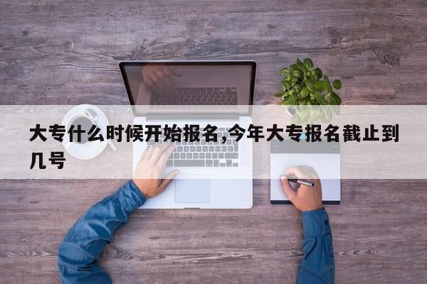 大专什么时候开始报名,今年大专报名截止到几号