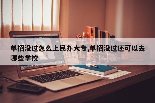 单招没过怎么上民办大专,单招没过还可以去哪些学校