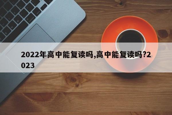 2022年高中能复读吗,高中能复读吗?2023