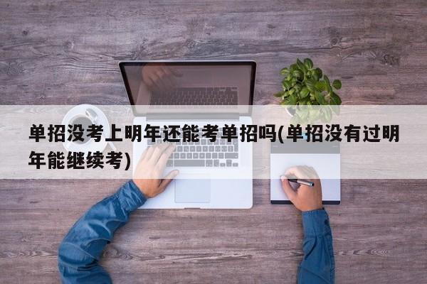 单招没考上明年还能考单招吗(单招没有过明年能继续考)