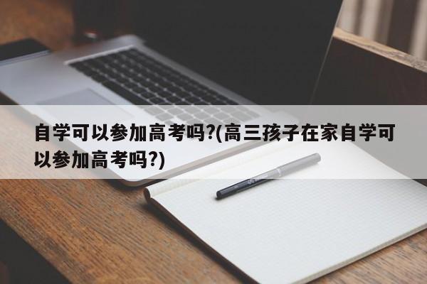 自学可以参加高考吗?(高三孩子在家自学可以参加高考吗?)