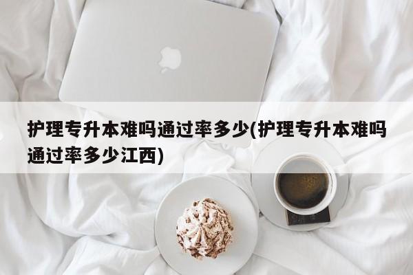 护理专升本难吗通过率多少(护理专升本难吗通过率多少江西)