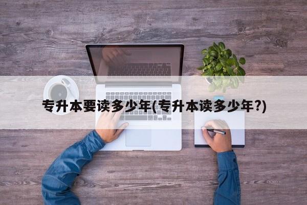 专升本要读多少年(专升本读多少年?)