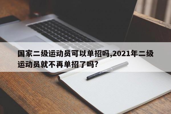 国家二级运动员可以单招吗,2021年二级运动员就不再单招了吗?