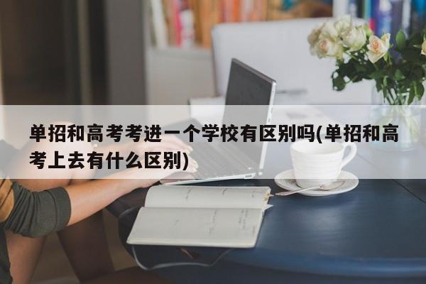 单招和高考考进一个学校有区别吗(单招和高考上去有什么区别)