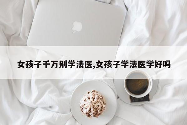 女孩子千万别学法医,女孩子学法医学好吗