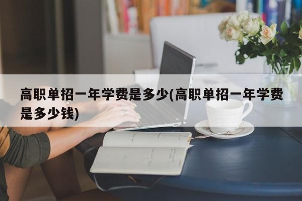 高职单招一年学费是多少(高职单招一年学费是多少钱)
