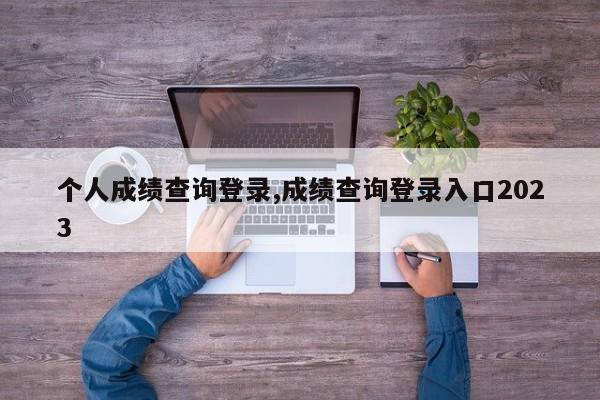 个人成绩查询登录,成绩查询登录入口2023