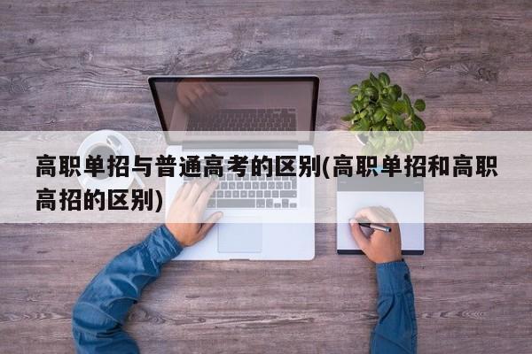 高职单招与普通高考的区别(高职单招和高职高招的区别)