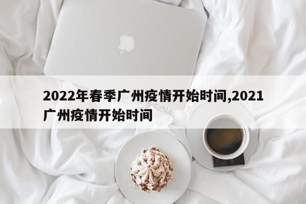 2022年春季广州疫情开始时间,2021广州疫情开始时间