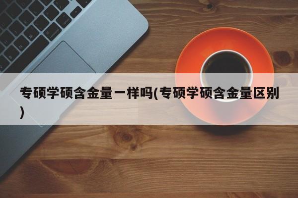 专硕学硕含金量一样吗(专硕学硕含金量区别)