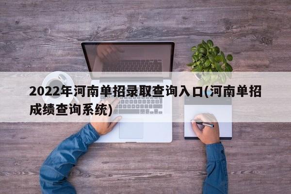 2022年河南单招录取查询入口(河南单招成绩查询系统)