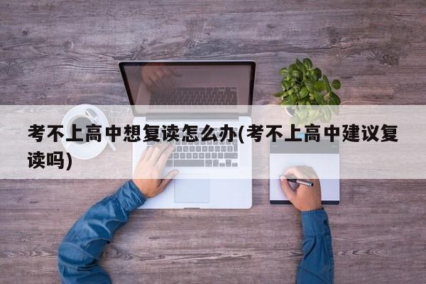 考不上高中想复读怎么办(考不上高中建议复读吗)