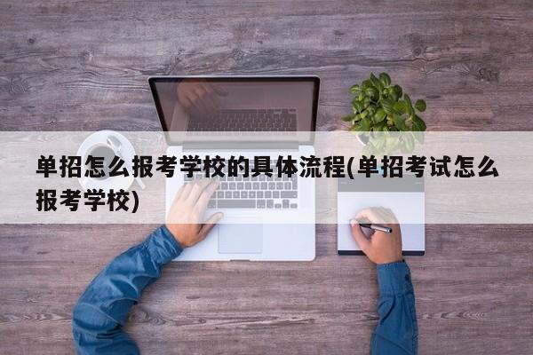 单招怎么报考学校的具体流程(单招考试怎么报考学校)