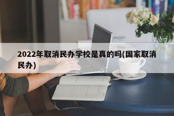 2022年取消民办学校是真的吗(国家取消民办)
