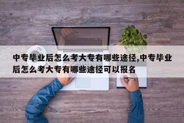 中专毕业后怎么考大专有哪些途径,中专毕业后怎么考大专有哪些途径可以报名
