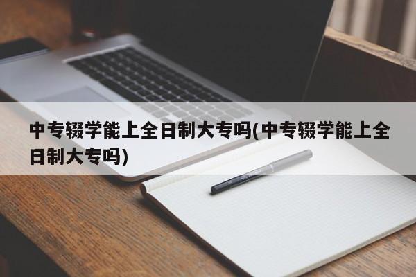 中专辍学能上全日制大专吗(中专辍学能上全日制大专吗)