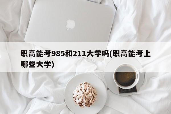 职高能考985和211大学吗(职高能考上哪些大学)